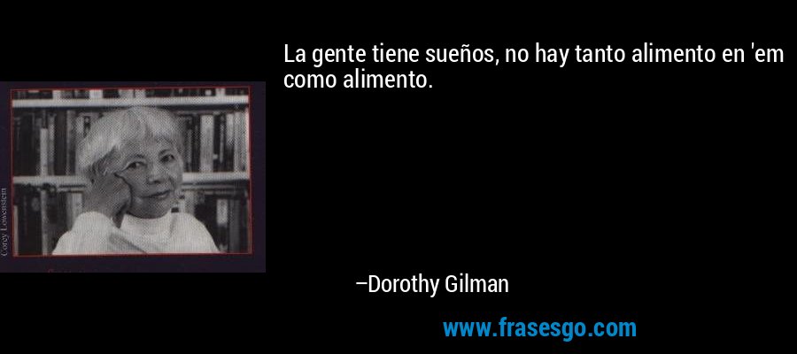 La gente tiene sueños, no hay tanto alimento en 'em como alimento. – Dorothy Gilman