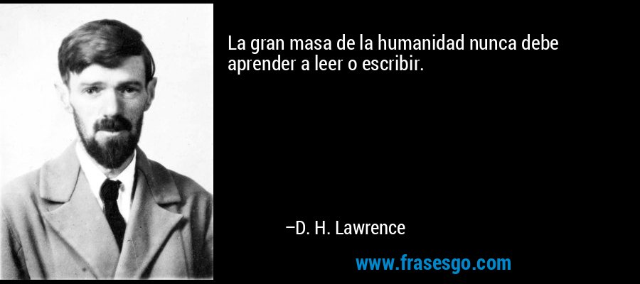 La gran masa de la humanidad nunca debe aprender a leer o escribir. – D. H. Lawrence