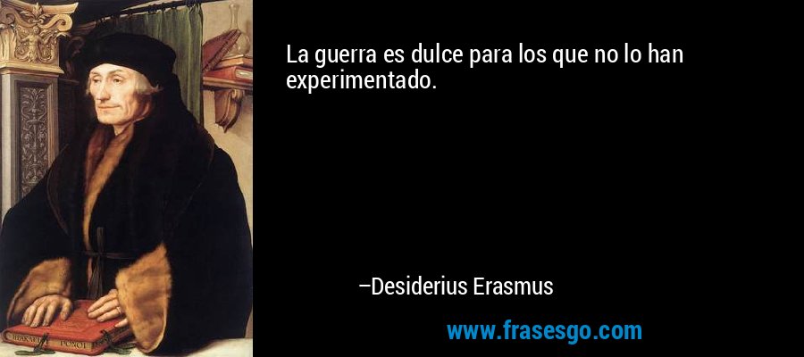 La guerra es dulce para los que no lo han experimentado. – Desiderius Erasmus