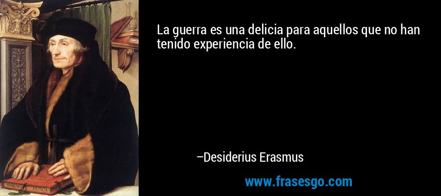 La guerra es una delicia para aquellos que no han tenido experiencia de ello. – Desiderius Erasmus