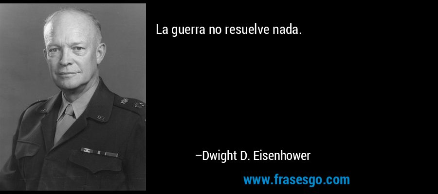 La guerra no resuelve nada. – Dwight D. Eisenhower