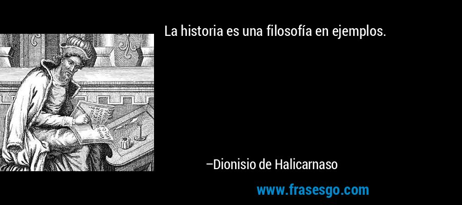 La historia es una filosofía en ejemplos. – Dionisio de Halicarnaso