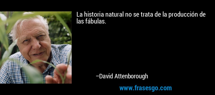 La historia natural no se trata de la producción de las fábulas. – David Attenborough