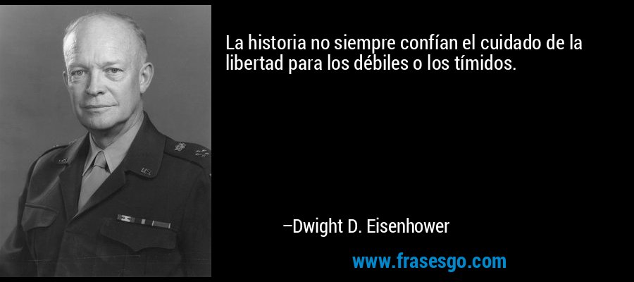 La historia no siempre confían el cuidado de la libertad para los débiles o los tímidos. – Dwight D. Eisenhower