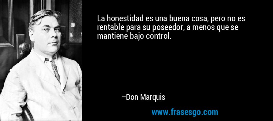 La honestidad es una buena cosa, pero no es rentable para su poseedor, a menos que se mantiene bajo control. – Don Marquis