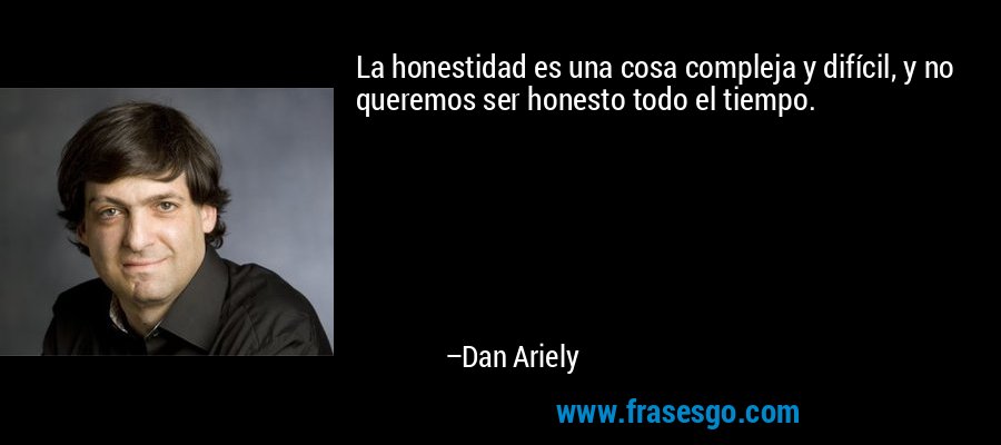 La honestidad es una cosa compleja y difícil, y no queremos ser honesto todo el tiempo. – Dan Ariely