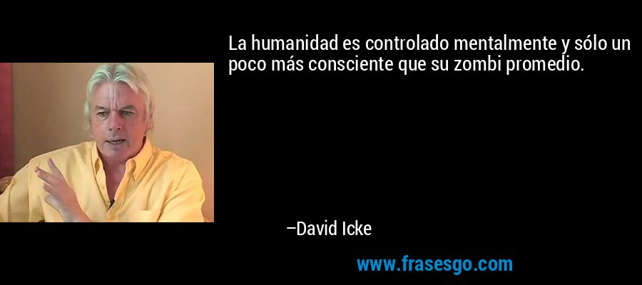 La humanidad es controlado mentalmente y sólo un poco más consciente que su zombi promedio. – David Icke
