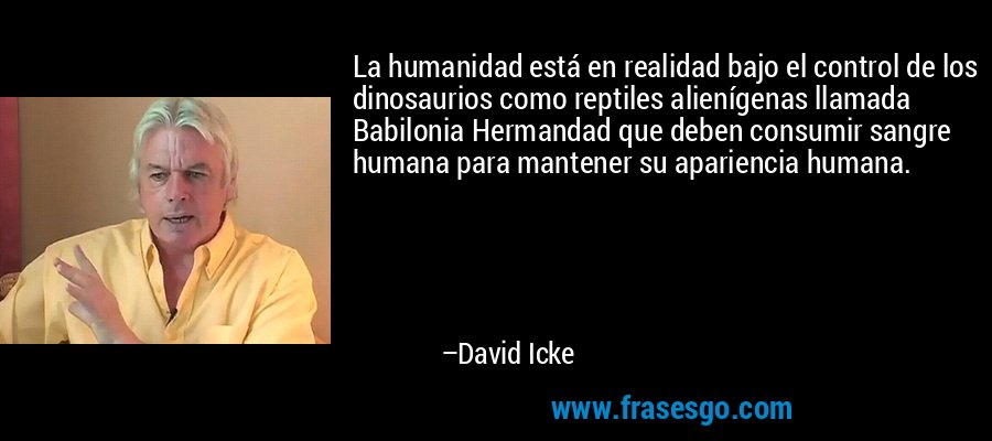 La humanidad está en realidad bajo el control de los dinosaurios como reptiles alienígenas llamada Babilonia Hermandad que deben consumir sangre humana para mantener su apariencia humana. – David Icke