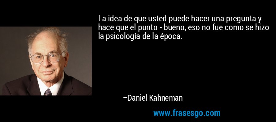 La idea de que usted puede hacer una pregunta y hace que el punto - bueno, eso no fue como se hizo la psicología de la época. – Daniel Kahneman