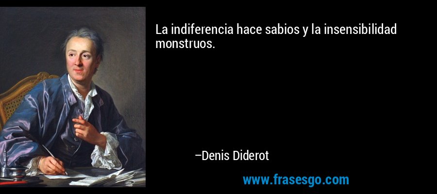 La indiferencia hace sabios y la insensibilidad monstruos. – Denis Diderot