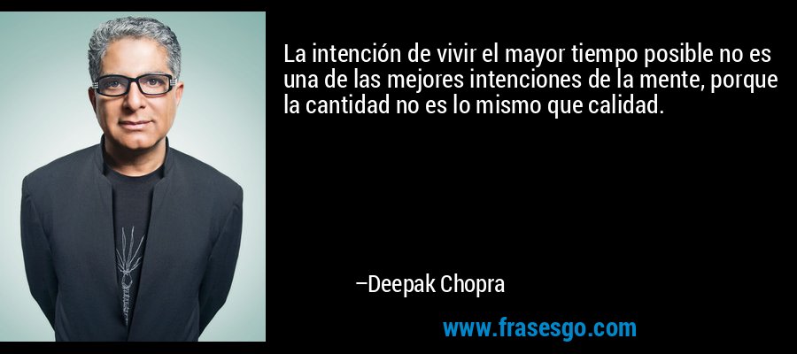 La intención de vivir el mayor tiempo posible no es una de las mejores intenciones de la mente, porque la cantidad no es lo mismo que calidad. – Deepak Chopra