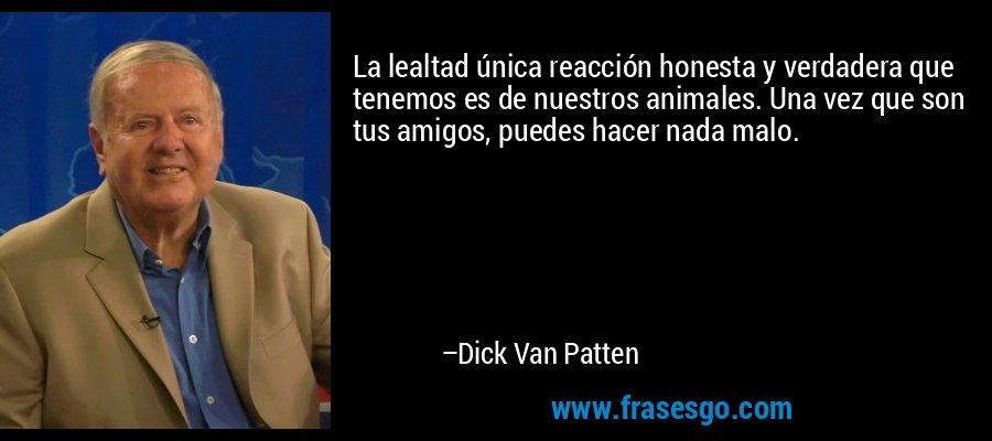 La lealtad única reacción honesta y verdadera que tenemos es de nuestros animales. Una vez que son tus amigos, puedes hacer nada malo. – Dick Van Patten