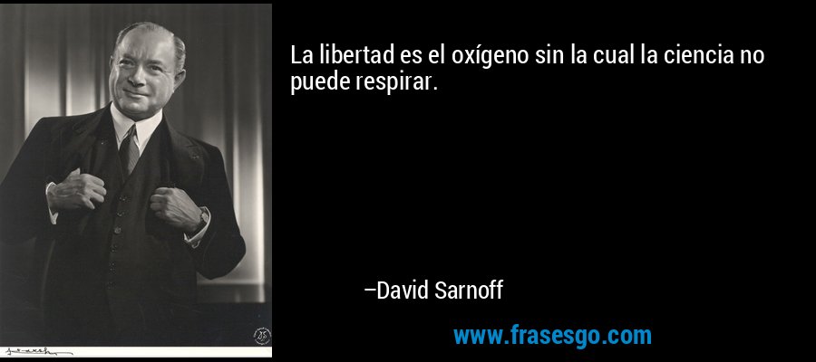 La libertad es el oxígeno sin la cual la ciencia no puede respirar. – David Sarnoff