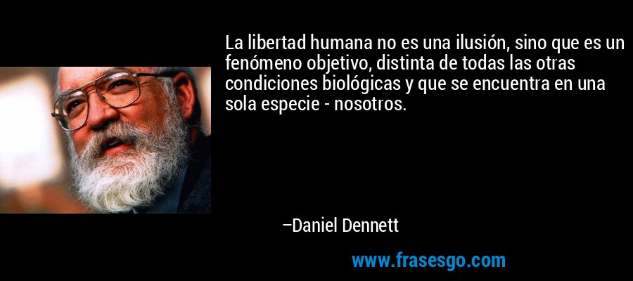 La libertad humana no es una ilusión, sino que es un fenómeno objetivo, distinta de todas las otras condiciones biológicas y que se encuentra en una sola especie - nosotros. – Daniel Dennett