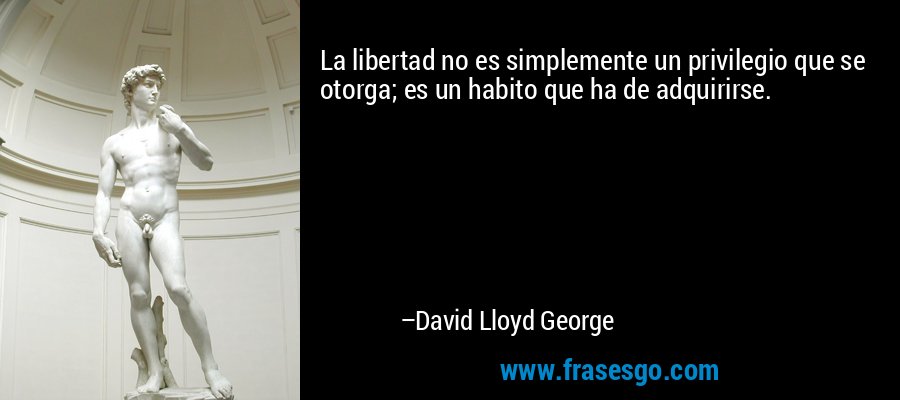 La libertad no es simplemente un privilegio que se otorga; es un habito que ha de adquirirse. – David Lloyd George