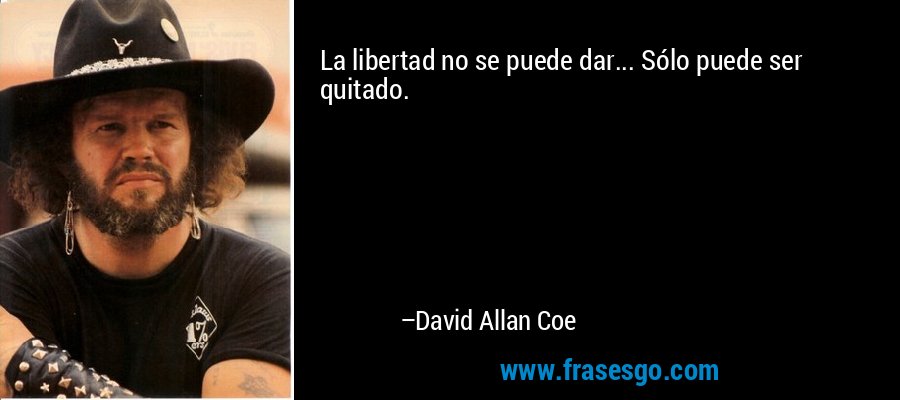 La libertad no se puede dar... Sólo puede ser quitado. – David Allan Coe