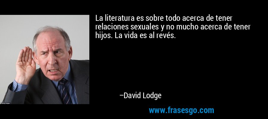 La literatura es sobre todo acerca de tener relaciones sexuales y no mucho acerca de tener hijos. La vida es al revés. – David Lodge