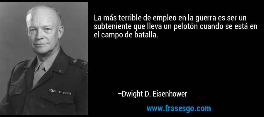 La más terrible de empleo en la guerra es ser un subteniente que lleva un pelotón cuando se está en el campo de batalla. – Dwight D. Eisenhower