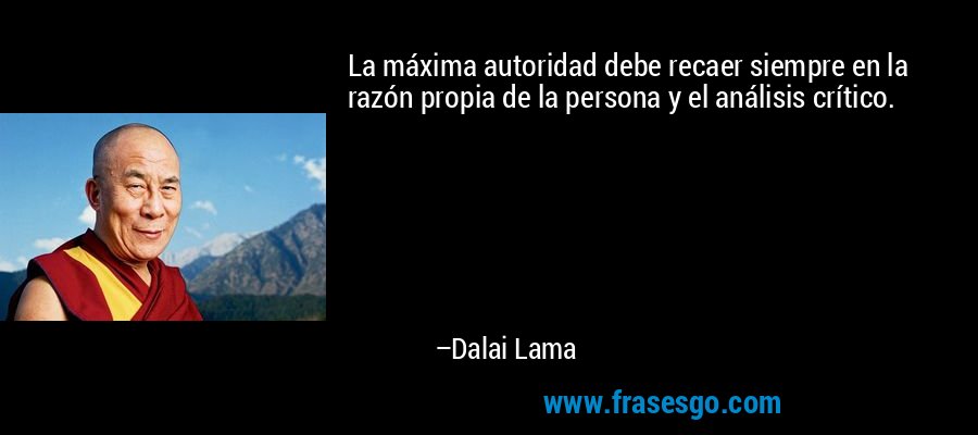 La máxima autoridad debe recaer siempre en la razón propia de la persona y el análisis crítico. – Dalai Lama