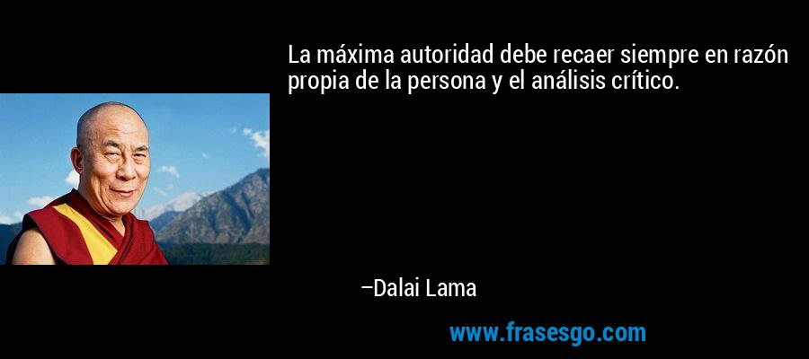 La máxima autoridad debe recaer siempre en razón propia de la persona y el análisis crítico. – Dalai Lama