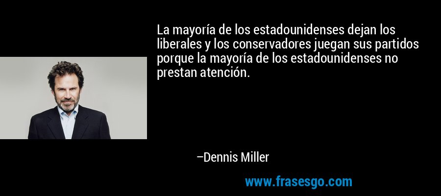La mayoría de los estadounidenses dejan los liberales y los conservadores juegan sus partidos porque la mayoría de los estadounidenses no prestan atención. – Dennis Miller