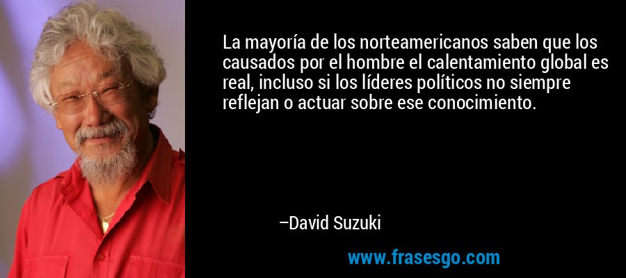 La mayoría de los norteamericanos saben que los causados ​​por el hombre el calentamiento global es real, incluso si los líderes políticos no siempre reflejan o actuar sobre ese conocimiento. – David Suzuki