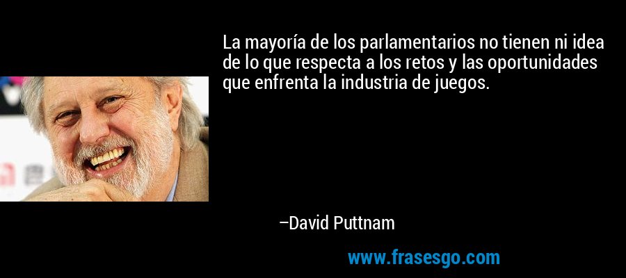 La mayoría de los parlamentarios no tienen ni idea de lo que respecta a los retos y las oportunidades que enfrenta la industria de juegos. – David Puttnam