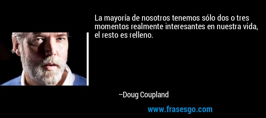 La mayoría de nosotros tenemos sólo dos o tres momentos realmente interesantes en nuestra vida, el resto es relleno. – Doug Coupland