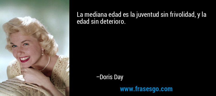 La mediana edad es la juventud sin frivolidad, y la edad sin deterioro. – Doris Day
