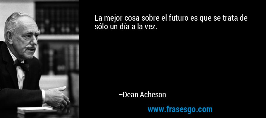 La mejor cosa sobre el futuro es que se trata de sólo un día a la vez. – Dean Acheson