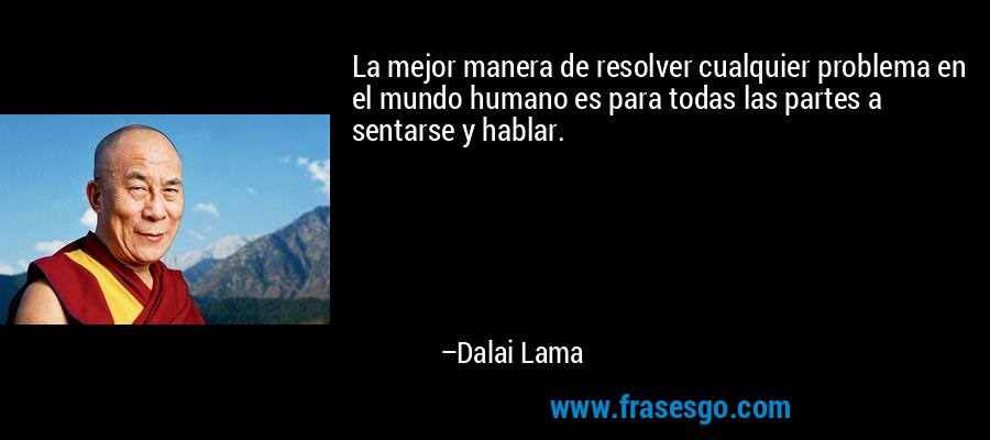 La mejor manera de resolver cualquier problema en el mundo humano es para todas las partes a sentarse y hablar. – Dalai Lama