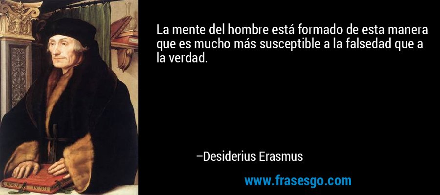 La mente del hombre está formado de esta manera que es mucho más susceptible a la falsedad que a la verdad. – Desiderius Erasmus