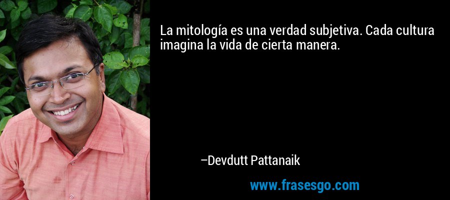 La mitología es una verdad subjetiva. Cada cultura imagina la vida de cierta manera. – Devdutt Pattanaik