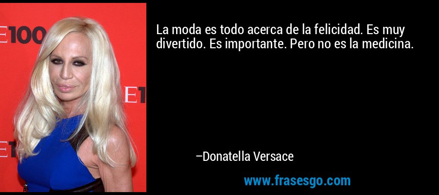 La moda es todo acerca de la felicidad. Es muy divertido. Es importante. Pero no es la medicina. – Donatella Versace
