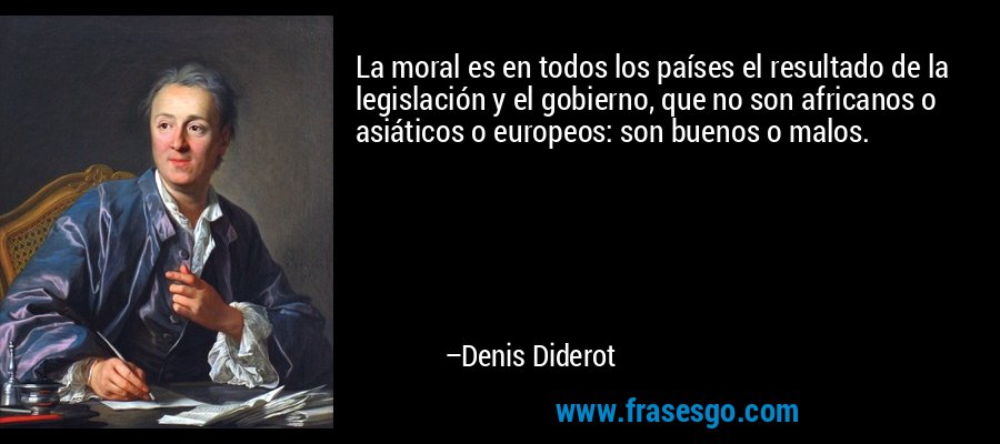 La moral es en todos los países el resultado de la legislación y el gobierno, que no son africanos o asiáticos o europeos: son buenos o malos. – Denis Diderot