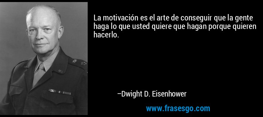 La motivación es el arte de conseguir que la gente haga lo que usted quiere que hagan porque quieren hacerlo. – Dwight D. Eisenhower