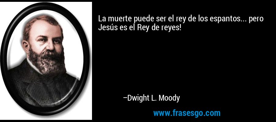 La muerte puede ser el rey de los espantos... pero Jesús es el Rey de reyes! – Dwight L. Moody