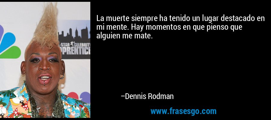 La muerte siempre ha tenido un lugar destacado en mi mente. Hay momentos en que pienso que alguien me mate. – Dennis Rodman