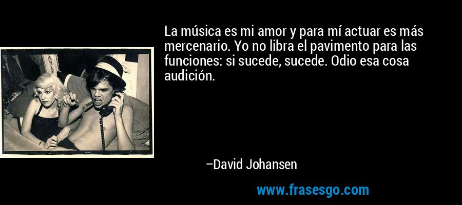 La música es mi amor y para mí actuar es más mercenario. Yo no libra el pavimento para las funciones: si sucede, sucede. Odio esa cosa audición. – David Johansen