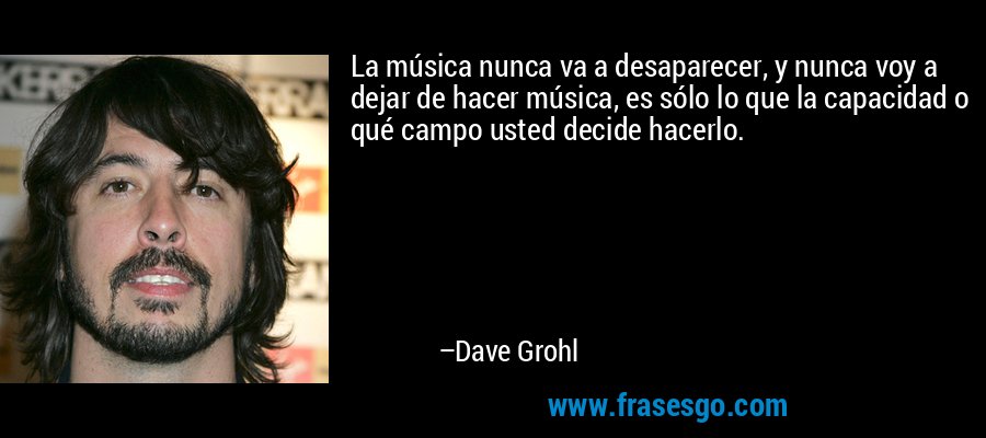 La música nunca va a desaparecer, y nunca voy a dejar de hacer música, es sólo lo que la capacidad o qué campo usted decide hacerlo. – Dave Grohl