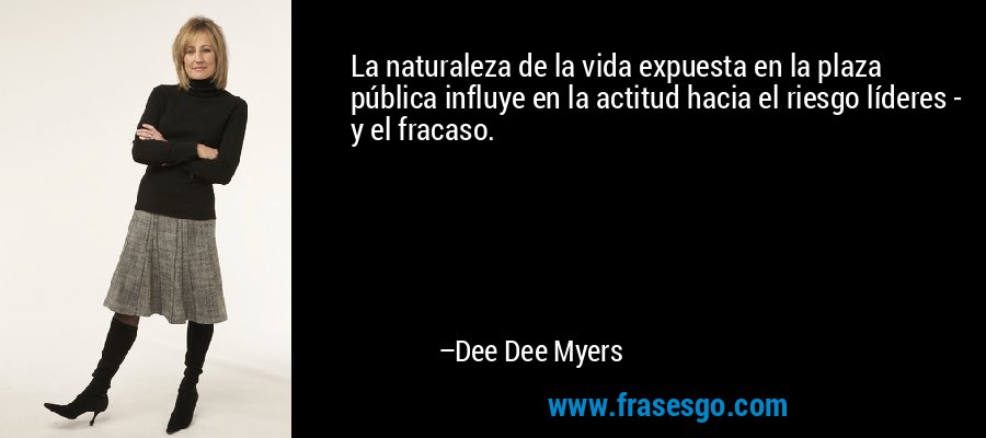 La naturaleza de la vida expuesta en la plaza pública influye en la actitud hacia el riesgo líderes - y el fracaso. – Dee Dee Myers