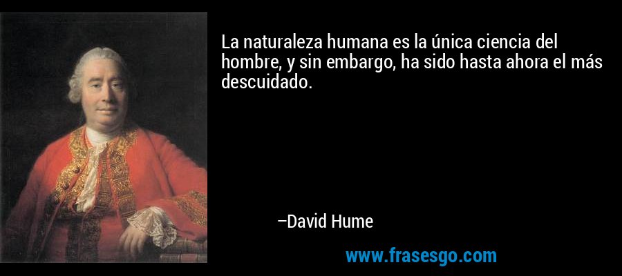 La naturaleza humana es la única ciencia del hombre, y sin embargo, ha sido hasta ahora el más descuidado. – David Hume