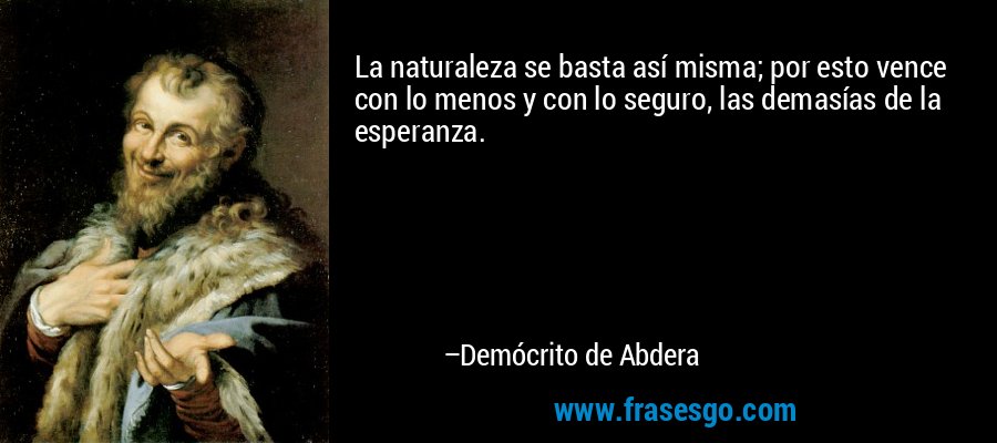 La naturaleza se basta así misma; por esto vence con lo menos y con lo seguro, las demasías de la esperanza. – Demócrito de Abdera