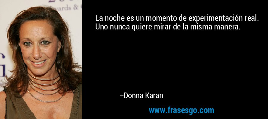 La noche es un momento de experimentación real. Uno nunca quiere mirar de la misma manera. – Donna Karan