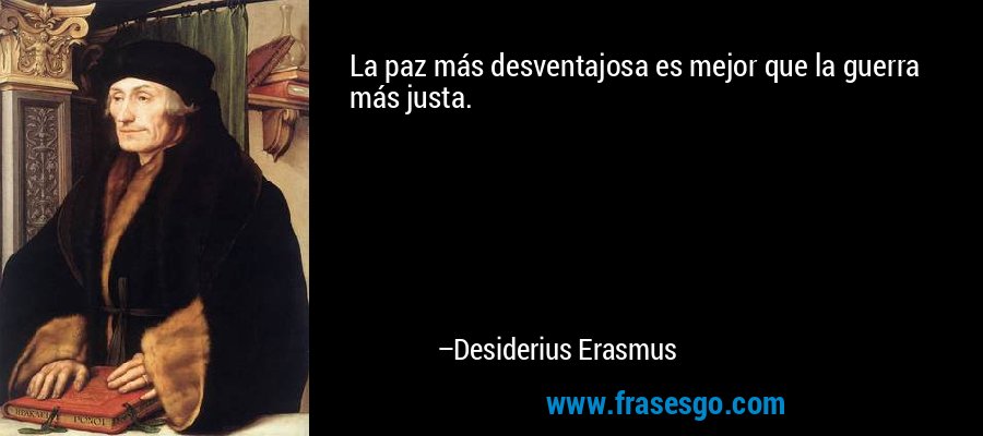 La paz más desventajosa es mejor que la guerra más justa. – Desiderius Erasmus