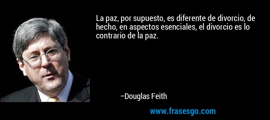 La paz, por supuesto, es diferente de divorcio, de hecho, en aspectos esenciales, el divorcio es lo contrario de la paz. – Douglas Feith