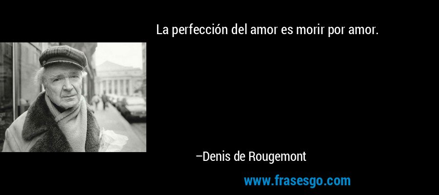 La perfección del amor es morir por amor. – Denis de Rougemont