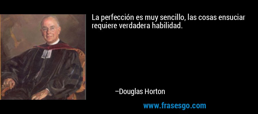 La perfección es muy sencillo, las cosas ensuciar requiere verdadera habilidad. – Douglas Horton