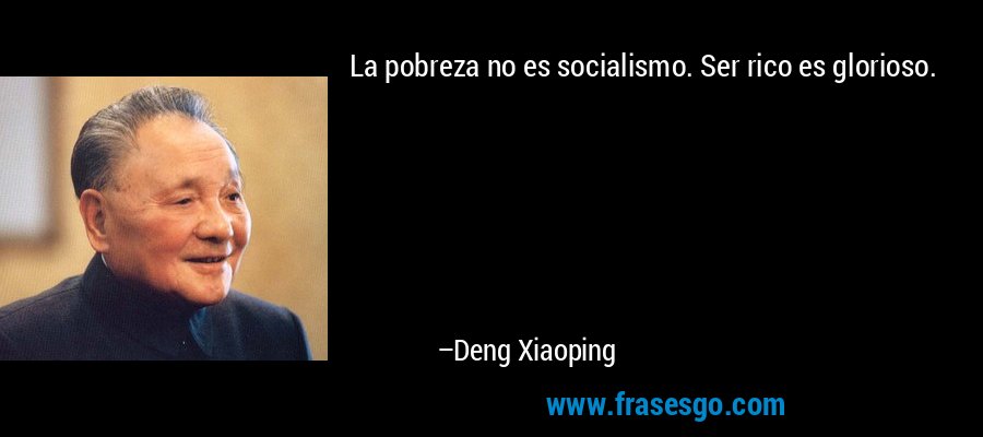 La pobreza no es socialismo. Ser rico es glorioso. – Deng Xiaoping