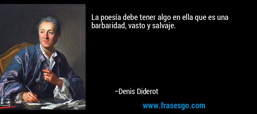 La poesía debe tener algo en ella que es una barbaridad, vasto y salvaje. – Denis Diderot